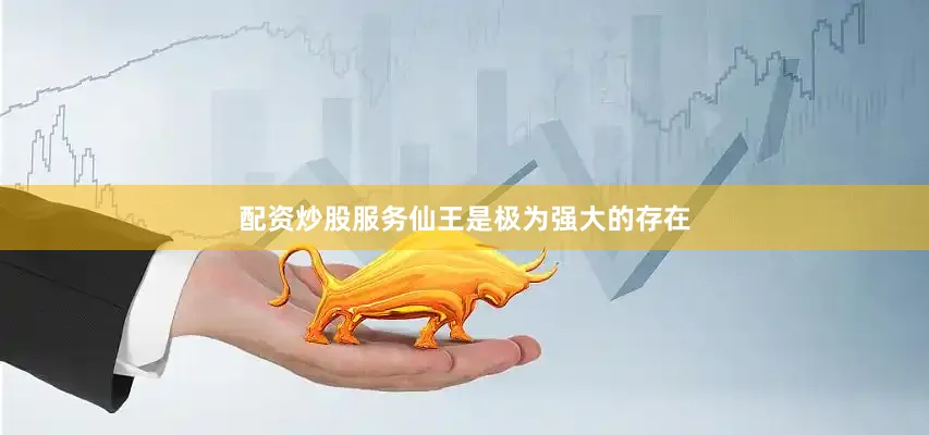 配资炒股服务仙王是极为强大的存在