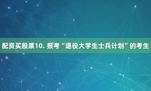 配资买股票10. 报考“退役大学生士兵计划”的考生