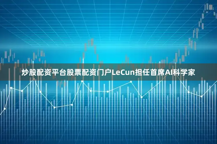 炒股配资平台股票配资门户LeCun担任首席AI科学家