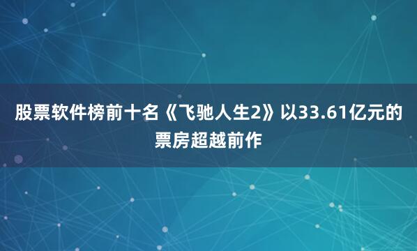 股票软件榜前十名《飞驰人生2》以33.61亿元的票房超越前作