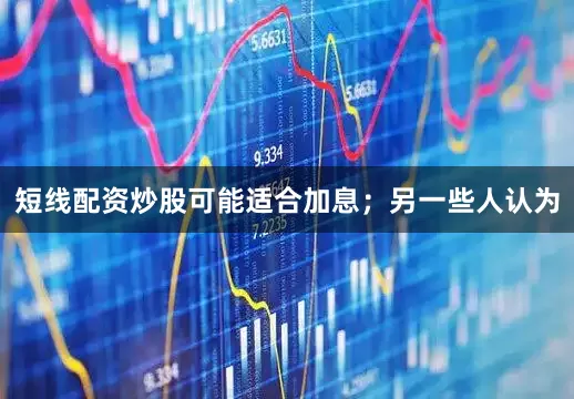 短线配资炒股可能适合加息；另一些人认为