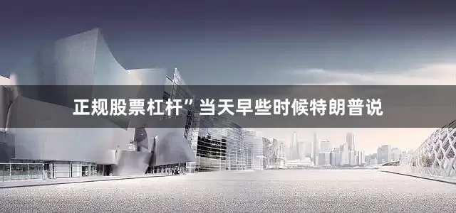 正规股票杠杆”　　当天早些时候特朗普说