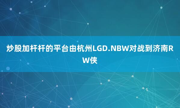 炒股加杆杆的平台由杭州LGD.NBW对战到济南RW侠