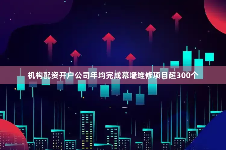 机构配资开户公司年均完成幕墙维修项目超300个