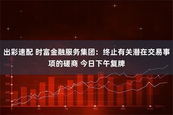 出彩速配 时富金融服务集团：终止有关潜在交易事项的磋商 今日下午复牌
