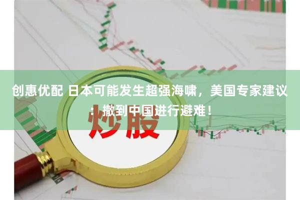 创惠优配 日本可能发生超强海啸，美国专家建议：撤到中国进行避难！