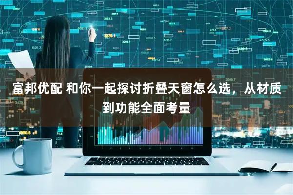 富邦优配 和你一起探讨折叠天窗怎么选，从材质到功能全面考量