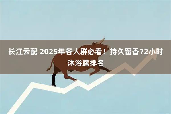 长江云配 2025年各人群必看！持久留香72小时沐浴露排名