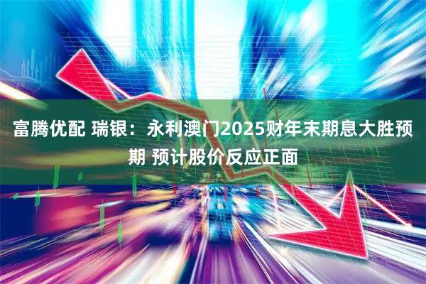 富腾优配 瑞银：永利澳门2025财年末期息大胜预期 预计股价反应正面
