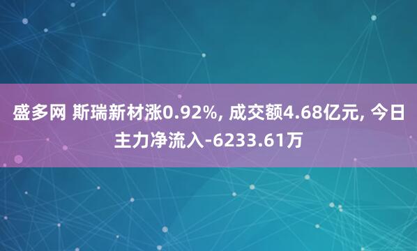 盛多网 斯瑞新材涨0.92%, 成交额4.68亿元, 今日主力净流入-6233.61万