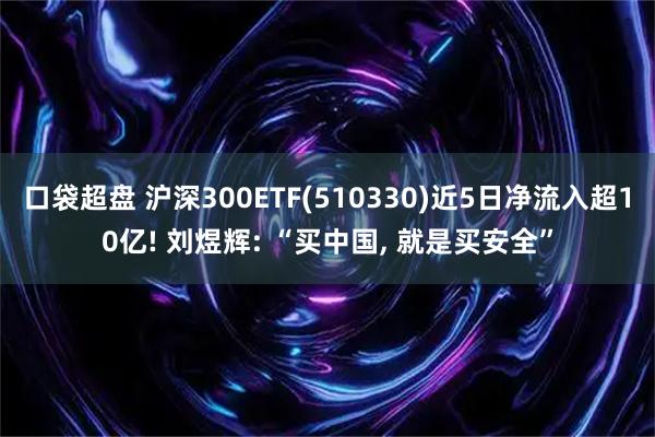 口袋超盘 沪深300ETF(510330)近5日净流入超10亿! 刘煜辉: “买中国, 就是买安全”