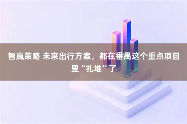 智赢策略 未来出行方案，都在番禺这个重点项目里“扎堆”了