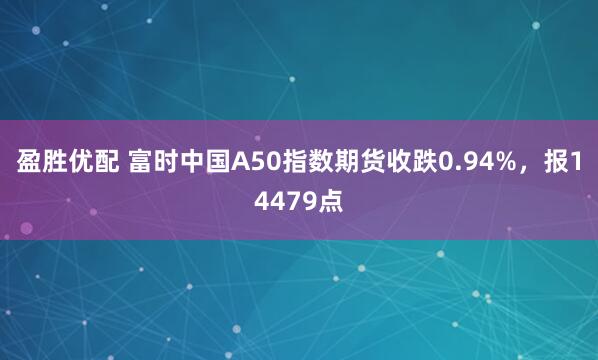 盈胜优配 富时中国A50指数期货收跌0.94%，报14479点