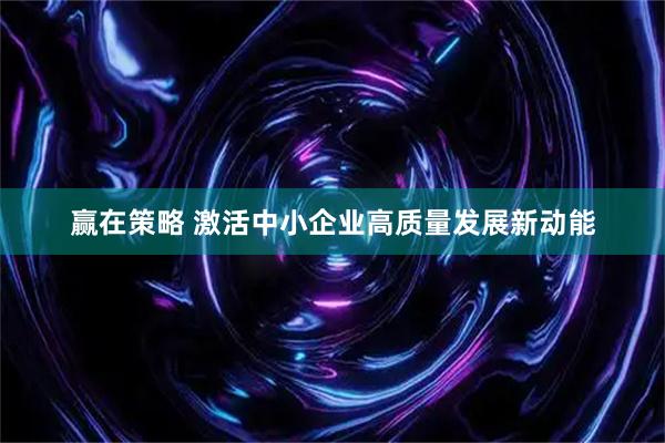 赢在策略 激活中小企业高质量发展新动能
