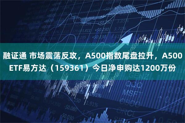 融证通 市场震荡反攻，A500指数尾盘拉升，A500ETF易方达（159361）今日净申购达1200万份