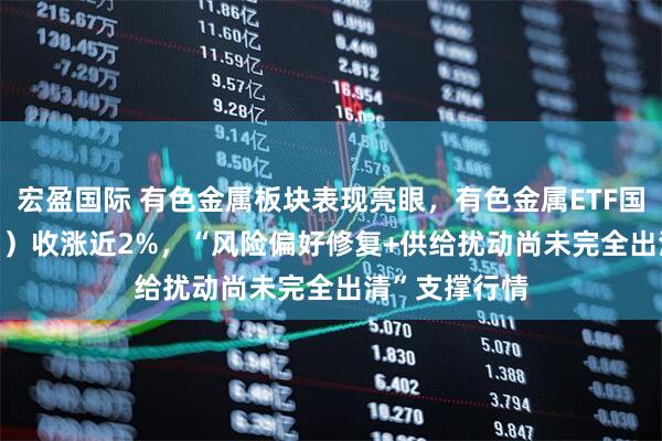 宏盈国际 有色金属板块表现亮眼，有色金属ETF国泰（159881）收涨近2%，“风险偏好修复+供给扰动尚未完全出清”支撑行情