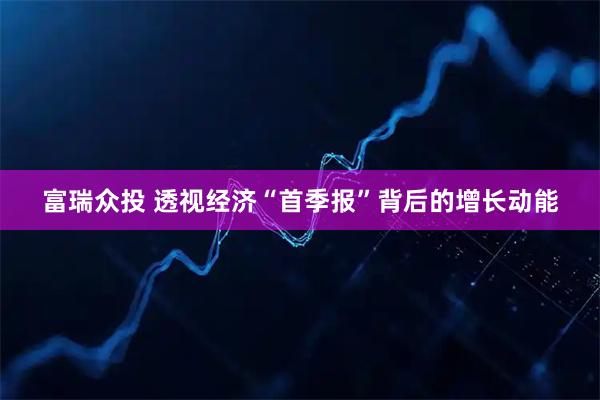 富瑞众投 透视经济“首季报”背后的增长动能