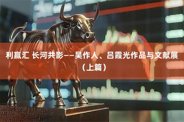 利赢汇 长河共影——吴作人、吕霞光作品与文献展（上篇）