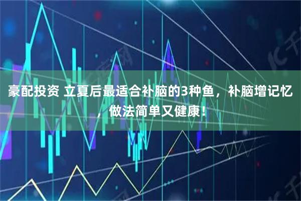 豪配投资 立夏后最适合补脑的3种鱼，补脑增记忆，做法简单又健康！
