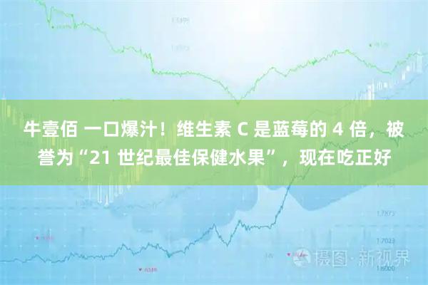 牛壹佰 一口爆汁！维生素 C 是蓝莓的 4 倍，被誉为“21 世纪最佳保健水果”，现在吃正好