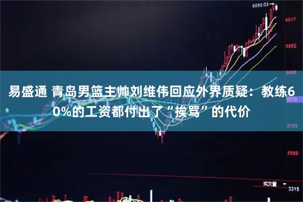 易盛通 青岛男篮主帅刘维伟回应外界质疑：教练60%的工资都付出了“挨骂”的代价