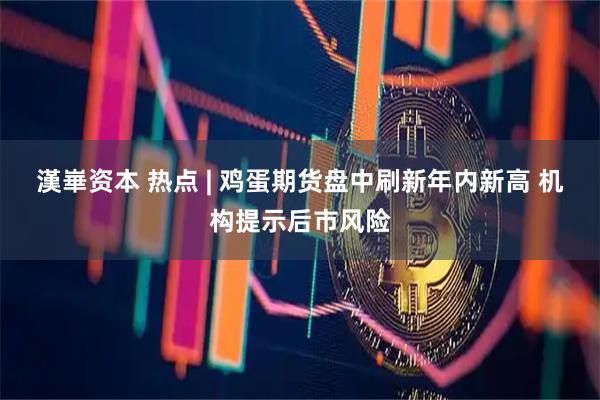 漢崋资本 热点 | 鸡蛋期货盘中刷新年内新高 机构提示后市风险
