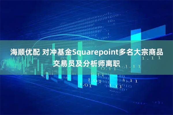 海顺优配 对冲基金Squarepoint多名大宗商品交易员及分析师离职