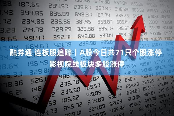 融券通 连板股追踪丨A股今日共71只个股涨停 影视院线板块多股涨停