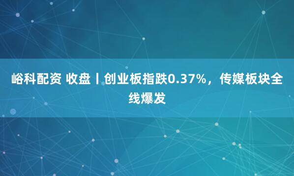 峪科配资 收盘丨创业板指跌0.37%，传媒板块全线爆发
