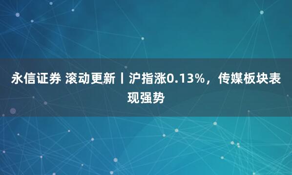 永信证券 滚动更新丨沪指涨0.13%，传媒板块表现强势