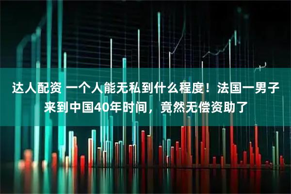 达人配资 一个人能无私到什么程度！法国一男子来到中国40年时间，竟然无偿资助了