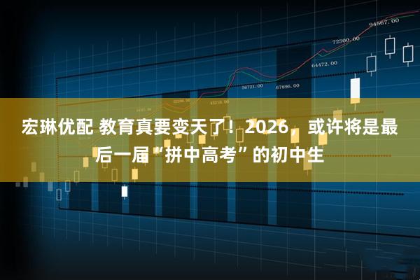 宏琳优配 教育真要变天了！2026，或许将是最后一届“拼中高考”的初中生