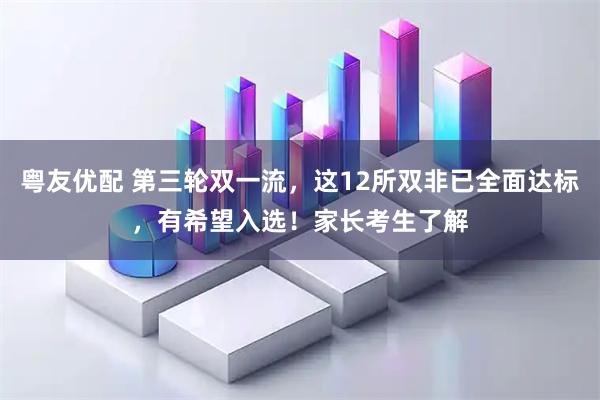 粤友优配 第三轮双一流，这12所双非已全面达标，有希望入选！家长考生了解