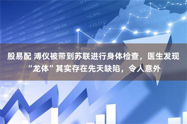 股易配 溥仪被带到苏联进行身体检查，医生发现“龙体”其实存在先天缺陷，令人意外