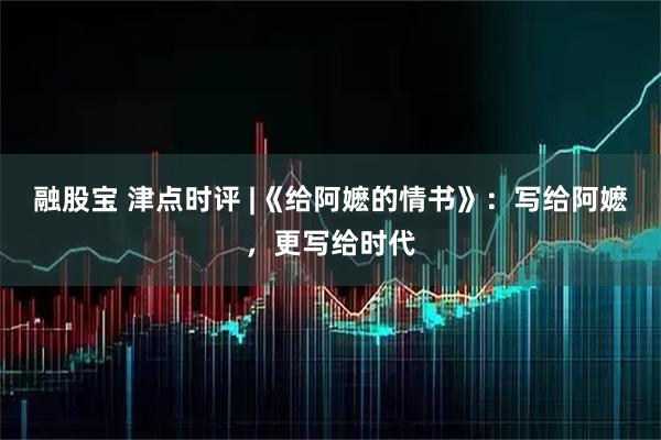 融股宝 津点时评 |《给阿嬷的情书》：写给阿嬷，更写给时代