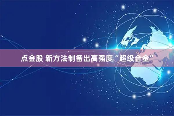 点金股 新方法制备出高强度“超级合金”