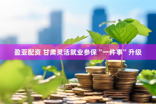 盈亚配资 甘肃灵活就业参保“一件事”升级