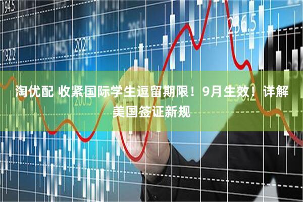 淘优配 收紧国际学生逗留期限！9月生效！详解美国签证新规
