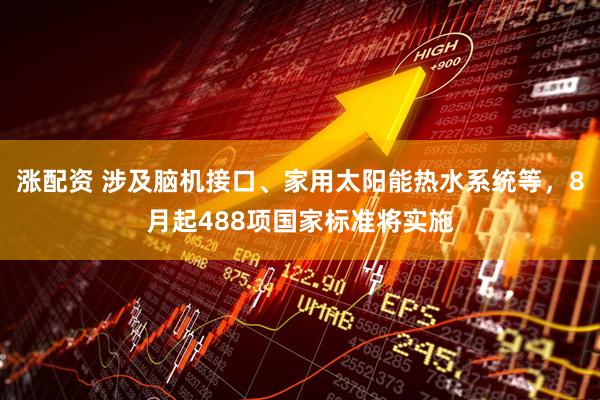 涨配资 涉及脑机接口、家用太阳能热水系统等，8月起488项国家标准将实施