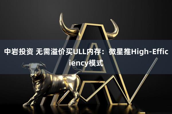 中岩投资 无需溢价买ULL内存：微星推High-Efficiency模式