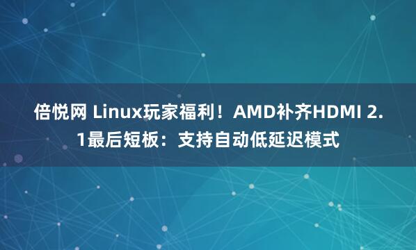 倍悦网 Linux玩家福利！AMD补齐HDMI 2.1最后短板：支持自动低延迟模式