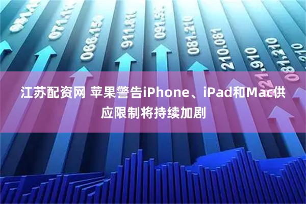 江苏配资网 苹果警告iPhone、iPad和Mac供应限制将持续加剧