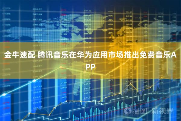 金牛速配 腾讯音乐在华为应用市场推出免费音乐APP
