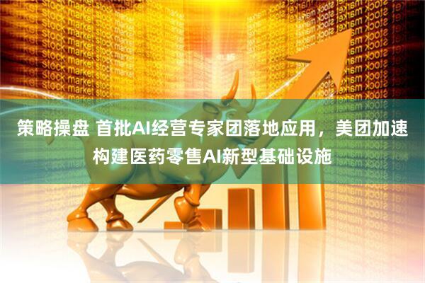 策略操盘 首批AI经营专家团落地应用，美团加速构建医药零售AI新型基础设施