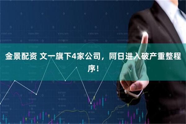 金景配资 文一旗下4家公司，同日进入破产重整程序！