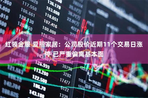 红领金服 爱丽家居：公司股价近期11个交易日涨停 已严重偏离基本面