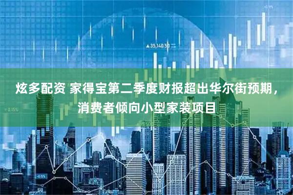 炫多配资 家得宝第二季度财报超出华尔街预期，消费者倾向小型家装项目