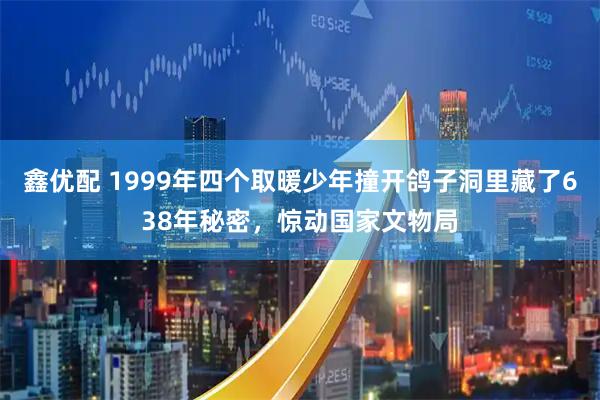 鑫优配 1999年四个取暖少年撞开鸽子洞里藏了638年秘密，惊动国家文物局